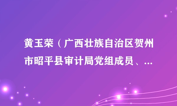 黄玉荣（广西壮族自治区贺州市昭平县审计局党组成员、副局长）