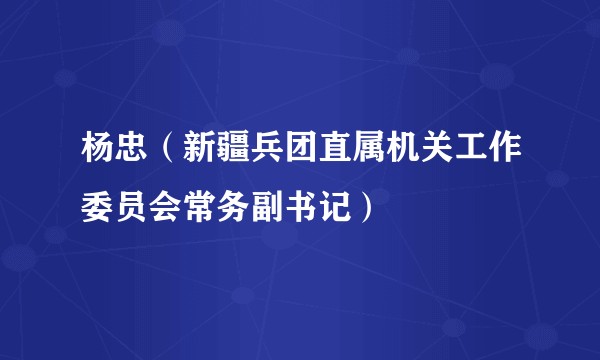 杨忠（新疆兵团直属机关工作委员会常务副书记）