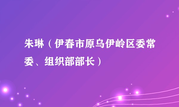 朱琳（伊春市原乌伊岭区委常委、组织部部长）