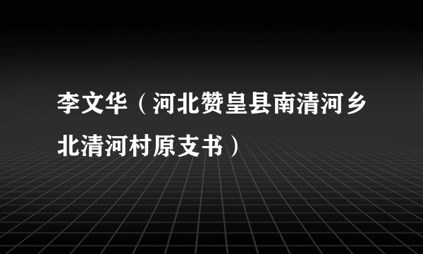 李文华（河北赞皇县南清河乡北清河村原支书）