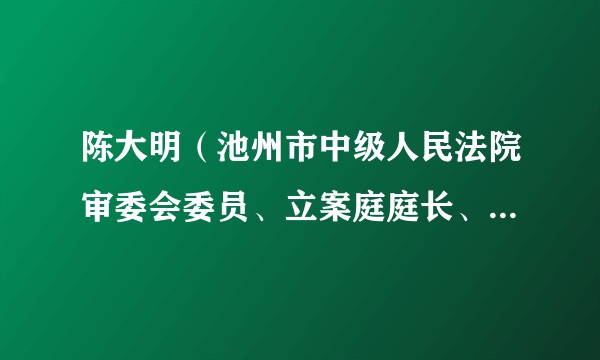 陈大明（池州市中级人民法院审委会委员、立案庭庭长、四级高级法官）