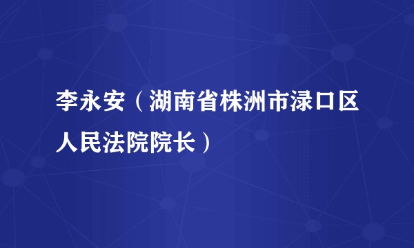 李永安（湖南省株洲市渌口区人民法院院长）