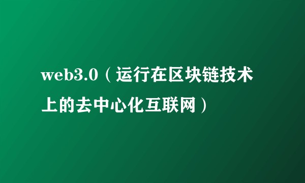 web3.0(运行在区块链技术上的去中心化互联网)