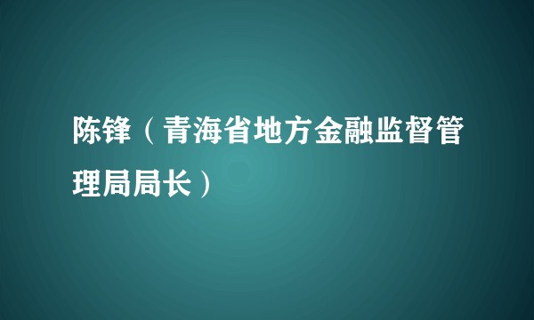 陈锋（青海省地方金融监督管理局局长）
