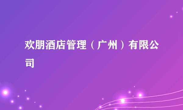 欢朋酒店管理(广州)有限公司