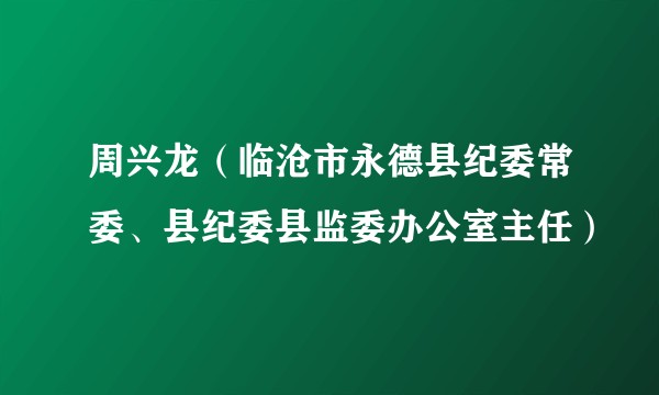 周兴龙(临沧市永德县纪委常委、县纪委县监委办公室主任)
