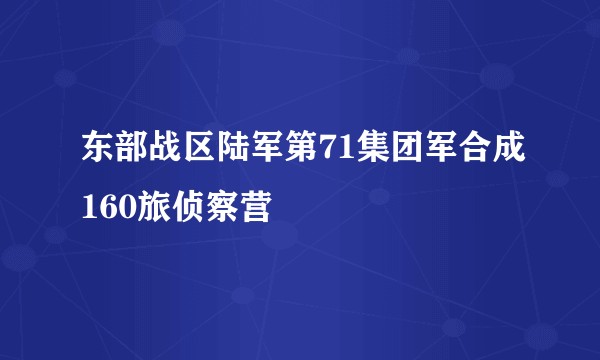 东部战区陆军第71集团军合成160旅侦察营