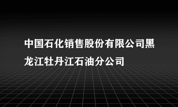 中国石化销售股份有限公司黑龙江牡丹江石油分公司