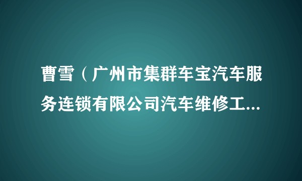 曹雪（广州市集群车宝汽车服务连锁有限公司汽车维修工特级技师）