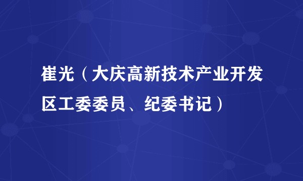 崔光(大庆高新技术产业开发区工委委员、纪委书记)
