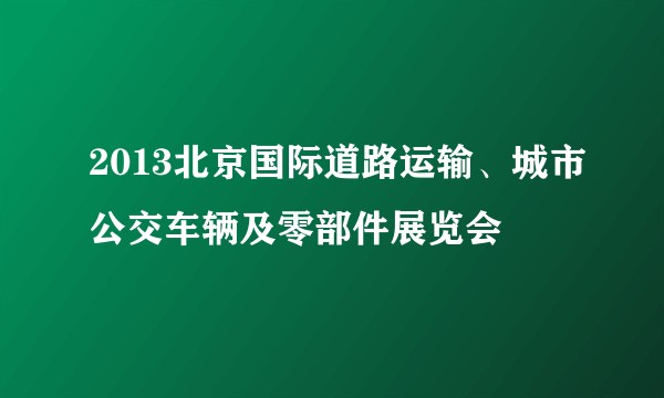 2013北京国际道路运输、城市公交车辆及零部件展览会