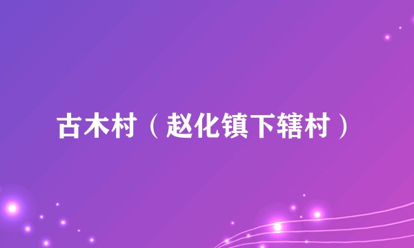 古木村（赵化镇下辖村）