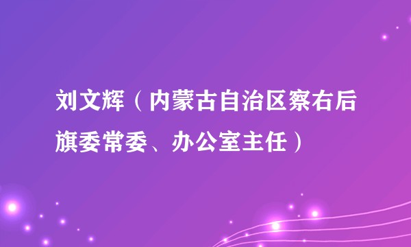 刘文辉（内蒙古自治区察右后旗委常委、办公室主任）