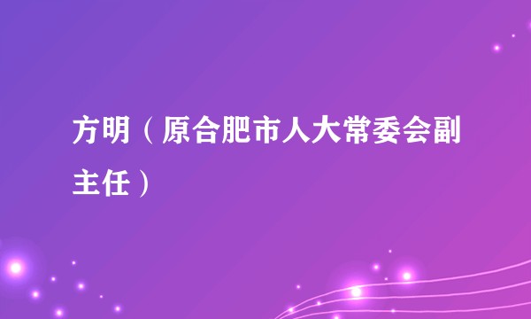 方明（原合肥市人大常委会副主任）