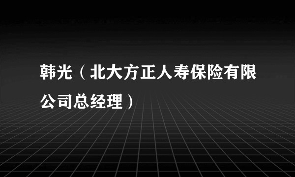 韩光（北大方正人寿保险有限公司总经理）