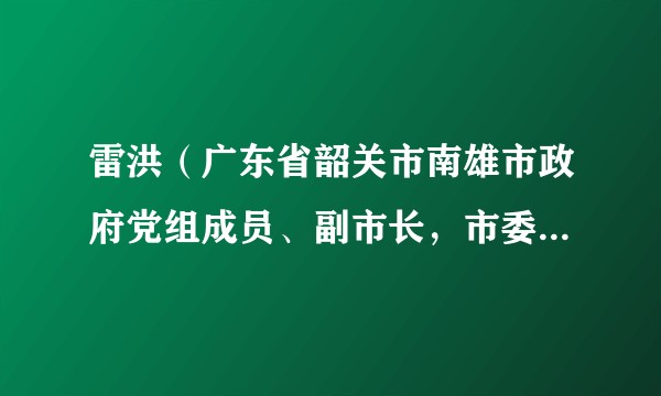 雷洪（广东省韶关市南雄市政府党组成员、副市长，市委政法委第一副书记，市公安局党委书记、局长）