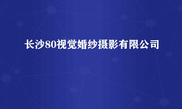 长沙80视觉婚纱摄影有限公司