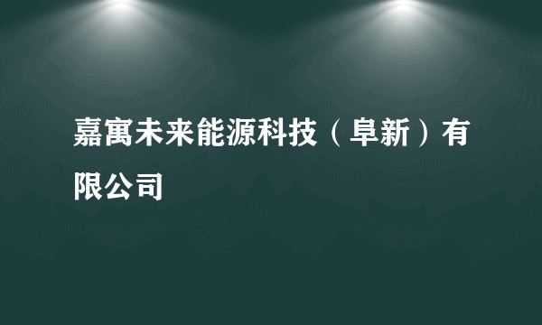 嘉寓未来能源科技(阜新)有限公司