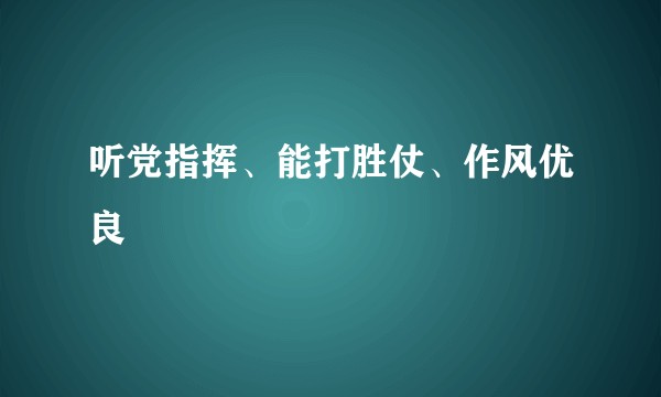听党指挥、能打胜仗、作风优良