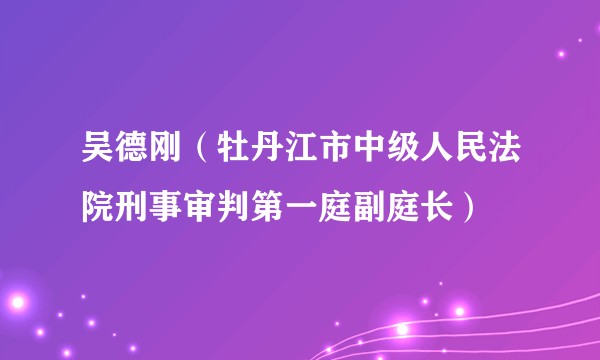 吴德刚（牡丹江市中级人民法院刑事审判第一庭副庭长）