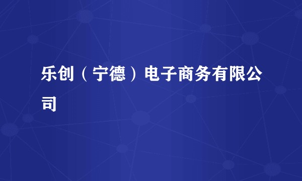 乐创（宁德）电子商务有限公司