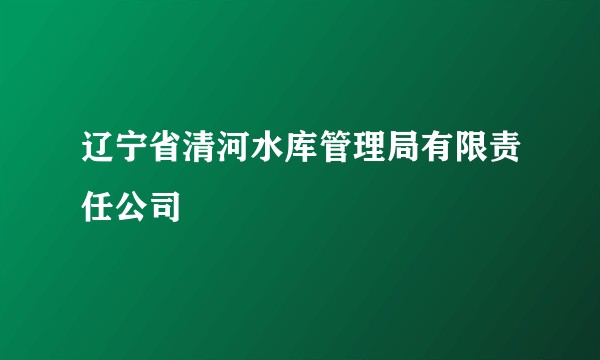 辽宁省清河水库管理局有限责任公司