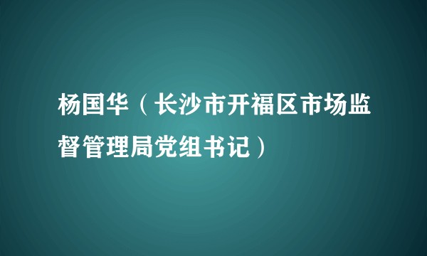 杨国华（长沙市开福区市场监督管理局党组书记）