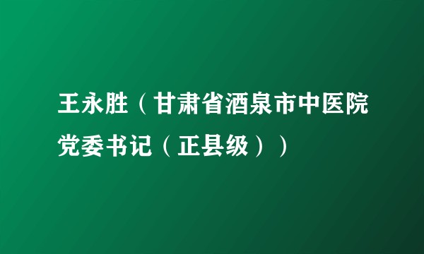 王永胜(甘肃省酒泉市中医院党委书记(正县级))