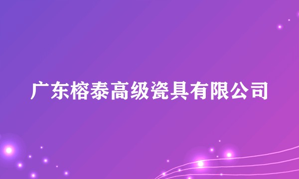 广东榕泰高级瓷具有限公司