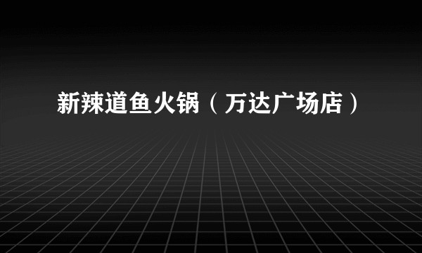 新辣道鱼火锅（万达广场店）