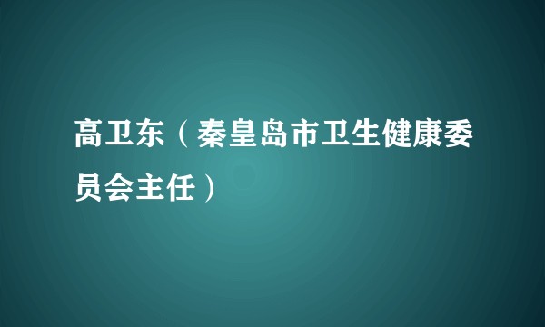 高卫东（秦皇岛市卫生健康委员会主任）
