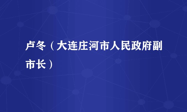 卢冬（大连庄河市人民政府副市长）