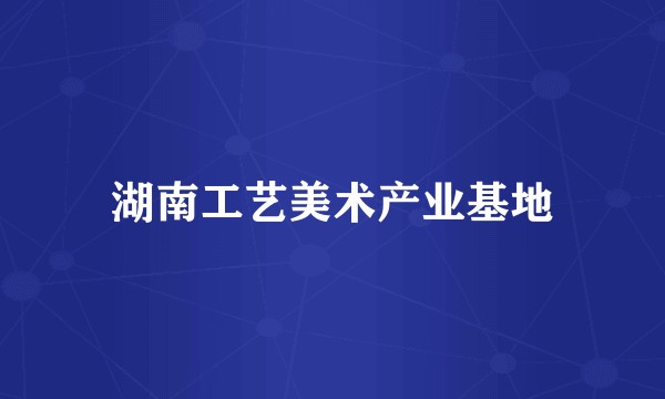 湖南工艺美术产业基地