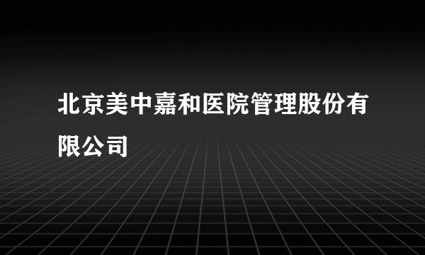北京美中嘉和医院管理股份有限公司