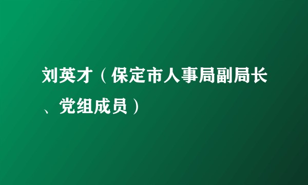 刘英才（保定市人事局副局长、党组成员）