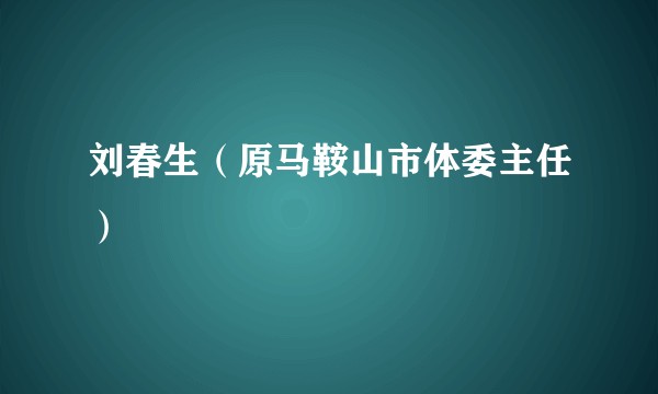 刘春生(原马鞍山市体委主任)