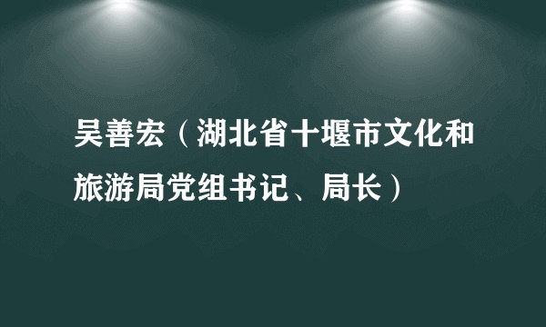 吴善宏（湖北省十堰市文化和旅游局党组书记、局长）