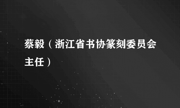 蔡毅（浙江省书协篆刻委员会主任）