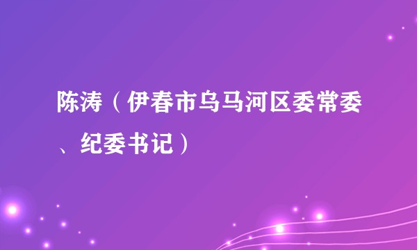 陈涛（伊春市乌马河区委常委、纪委书记）