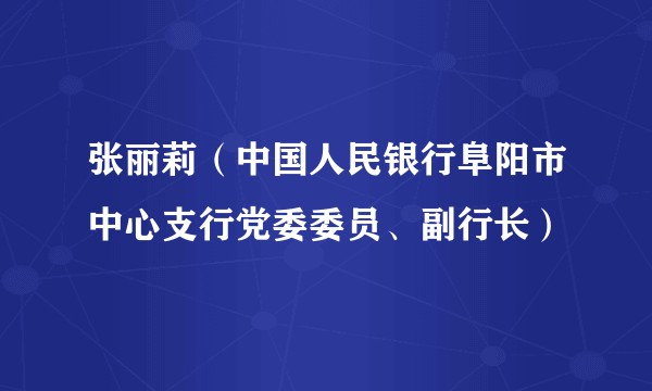 张丽莉（中国人民银行阜阳市中心支行党委委员、副行长）