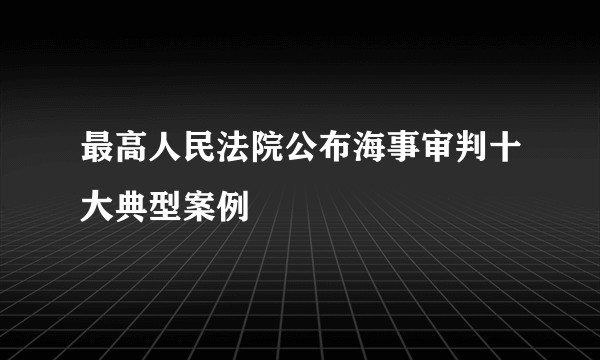 最高人民法院公布海事审判十大典型案例