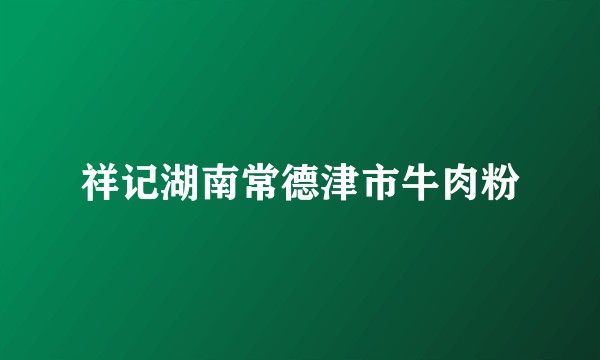 祥记湖南常德津市牛肉粉
