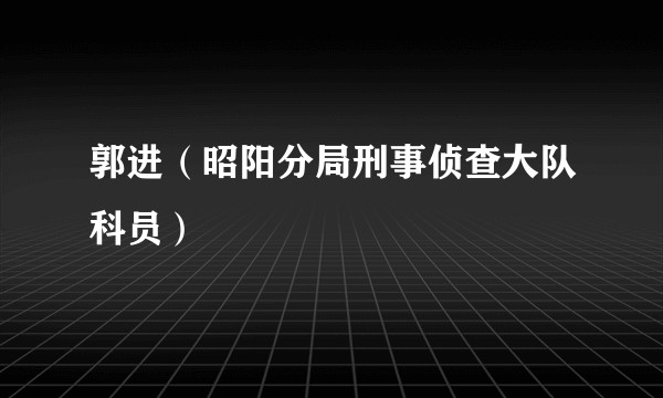 郭进（昭阳分局刑事侦查大队科员）