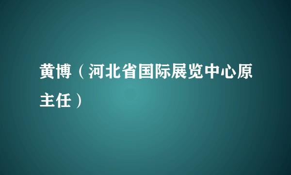 黄博（河北省国际展览中心原主任）