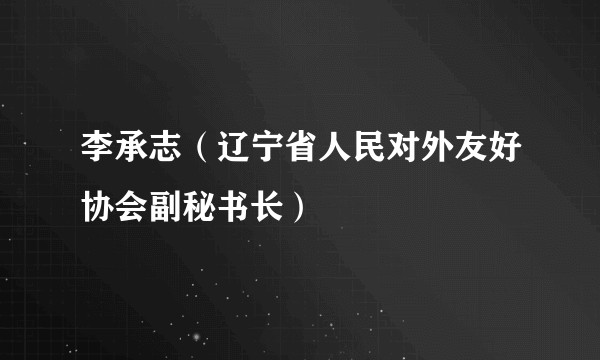 李承志（辽宁省人民对外友好协会副秘书长）