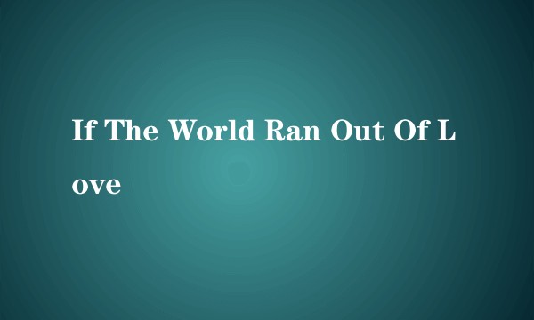 If The World Ran Out Of Love