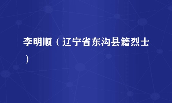 李明顺（辽宁省东沟县籍烈士）