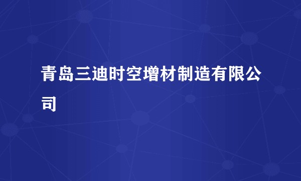 青岛三迪时空增材制造有限公司