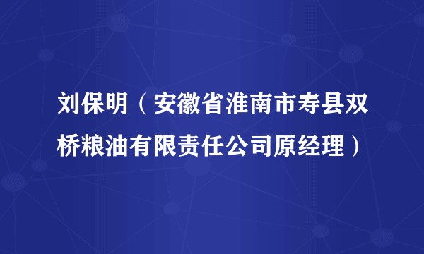 刘保明（安徽省淮南市寿县双桥粮油有限责任公司原经理）