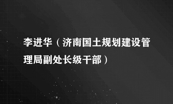 李进华（济南国土规划建设管理局副处长级干部）
